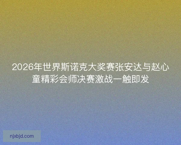 2026年世界斯诺克大奖赛张安达与赵心童精彩会师决赛激战一触即发