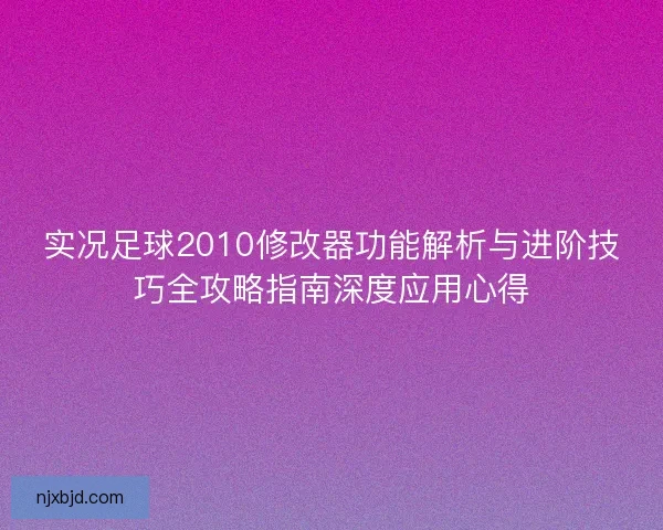 实况足球2010修改器功能解析与进阶技巧全攻略指南深度应用心得