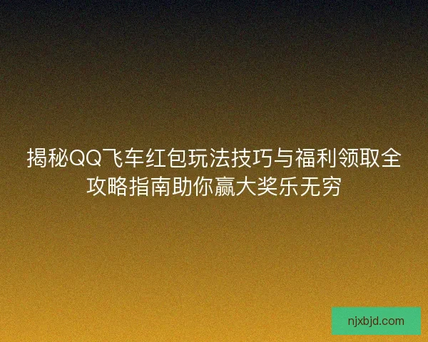 揭秘QQ飞车红包玩法技巧与福利领取全攻略指南助你赢大奖乐无穷