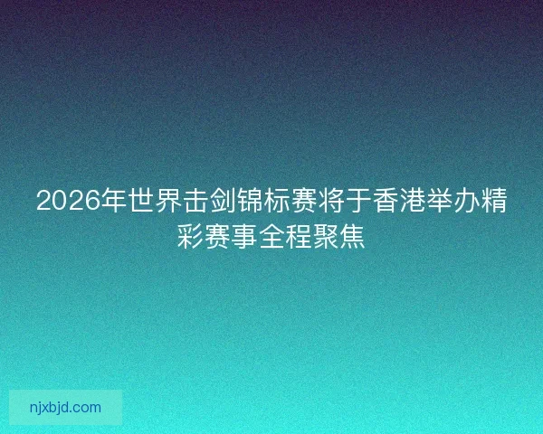 2026年世界击剑锦标赛将于香港举办精彩赛事全程聚焦
