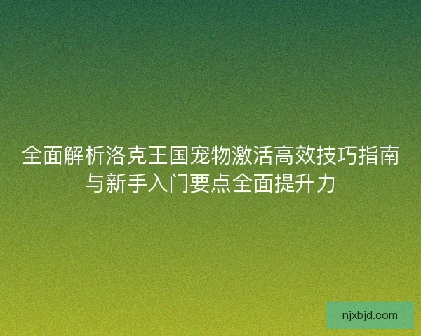 全面解析洛克王国宠物激活高效技巧指南与新手入门要点全面提升力