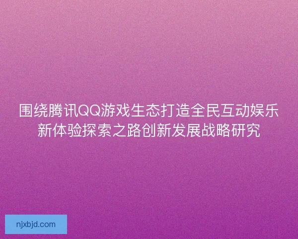 围绕腾讯QQ游戏生态打造全民互动娱乐新体验探索之路创新发展战略研究