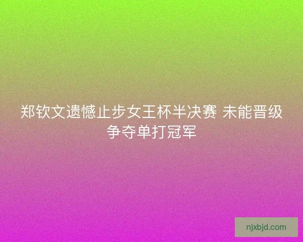 郑钦文遗憾止步女王杯半决赛 未能晋级争夺单打冠军 郑钦文遗憾止步女王杯半决赛 未能晋级争夺单打冠军