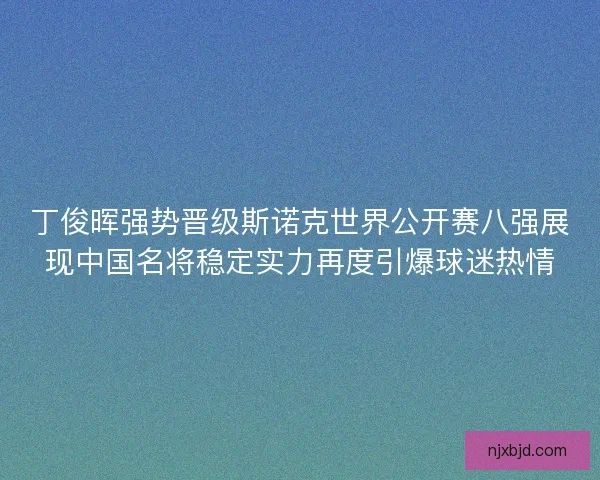 丁俊晖强势晋级斯诺克世界公开赛八强展现中国名将稳定实力再度引爆球迷热情 丁俊晖强势晋级斯诺克世界公开赛八强展现中国名将稳定实力再度引爆球迷热情