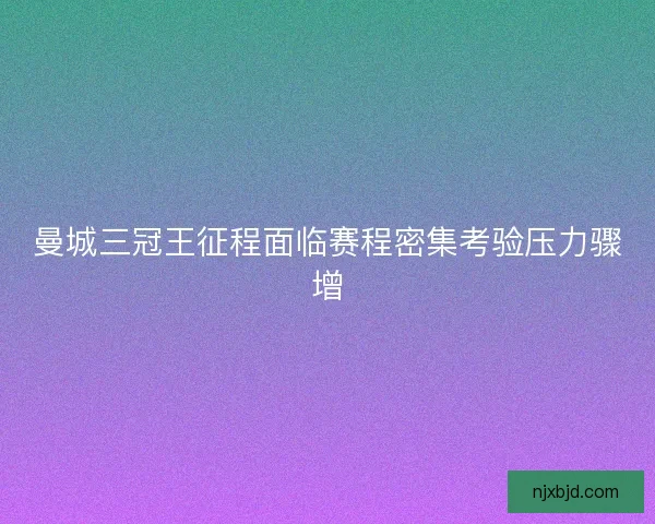 曼城三冠王征程面临赛程密集考验压力骤增