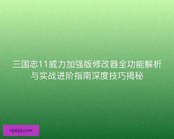 三国志11威力加强版修改器全功能解析与实战进阶指南深度技巧揭秘