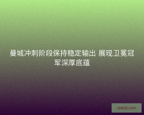 曼城冲刺阶段保持稳定输出 展现卫冕冠军深厚底蕴
