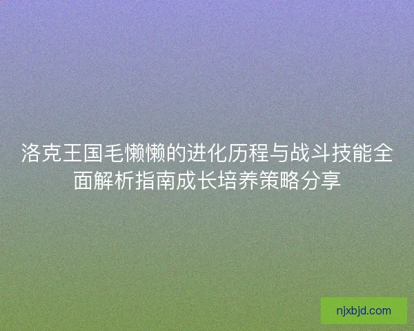 洛克王国毛懒懒的进化历程与战斗技能全面解析指南成长培养策略分享