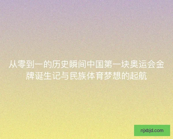 从零到一的历史瞬间中国第一块奥运会金牌诞生记与民族体育梦想的起航 从零到一的历史瞬间中国第一块奥运会金牌诞生记与民族体育梦想的起航