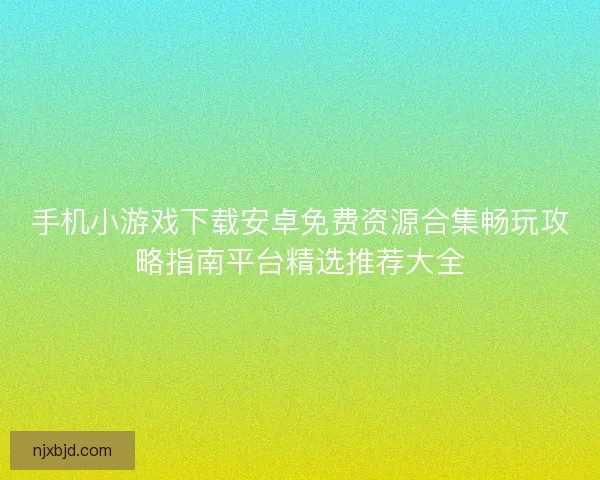 手机小游戏下载安卓免费资源合集畅玩攻略指南平台精选推荐大全 手机小游戏下载安卓免费资源合集畅玩攻略指南平台精选推荐大全