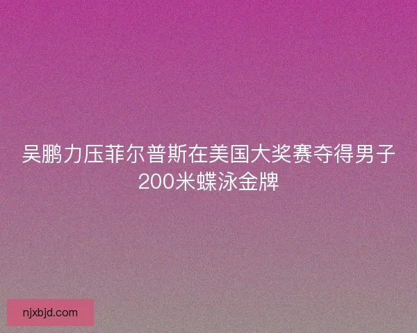 吴鹏力压菲尔普斯在美国大奖赛夺得男子200米蝶泳金牌 吴鹏力压菲尔普斯在美国大奖赛夺得男子200米蝶泳金牌