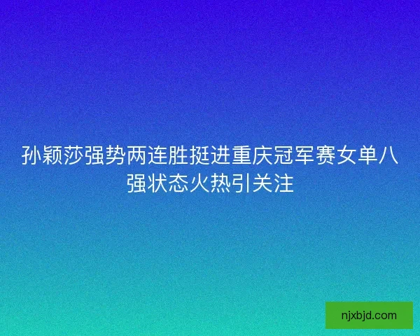 孙颖莎强势两连胜挺进重庆冠军赛女单八强状态火热引关注 孙颖莎强势两连胜挺进重庆冠军赛女单八强状态火热引关注