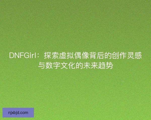 DNFGirl：探索虚拟偶像背后的创作灵感与数字文化的未来趋势