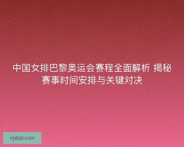 中国女排巴黎奥运会赛程全面解析 揭秘赛事时间安排与关键对决