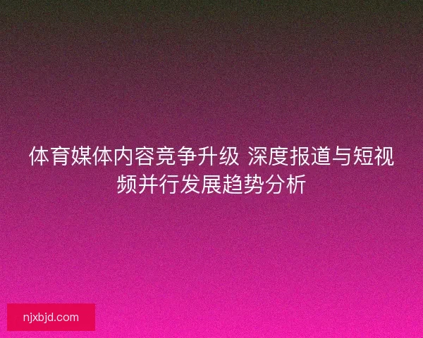 体育媒体内容竞争升级 深度报道与短视频并行发展趋势分析 体育媒体内容竞争升级 深度报道与短视频并行发展趋势分析