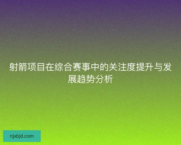 射箭项目在综合赛事中的关注度提升与发展趋势分析