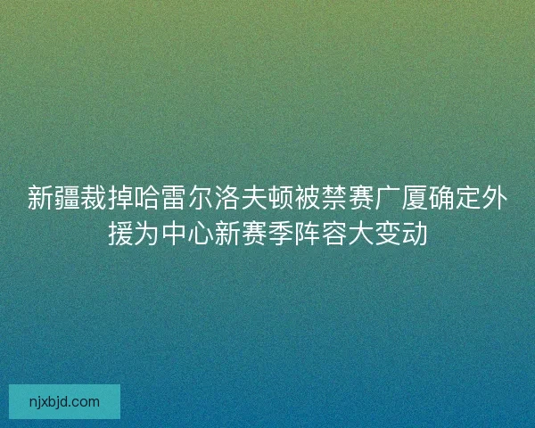 新疆裁掉哈雷尔洛夫顿被禁赛广厦确定外援为中心新赛季阵容大变动