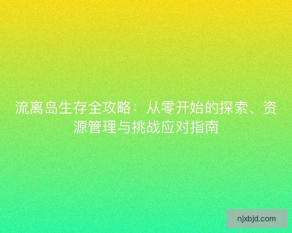 流离岛生存全攻略:从零开始的探索、资源管理与挑战应对指南 流离岛生存全攻略:从零开始的探索、资源管理与挑战应对指南