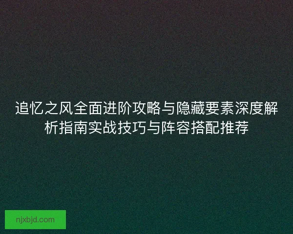 追忆之风全面进阶攻略与隐藏要素深度解析指南实战技巧与阵容搭配推荐