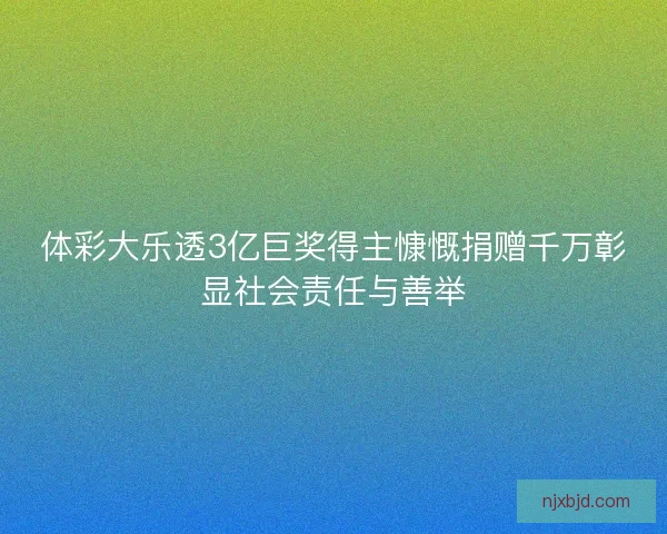 体彩大乐透3亿巨奖得主慷慨捐赠千万彰显社会责任与善举