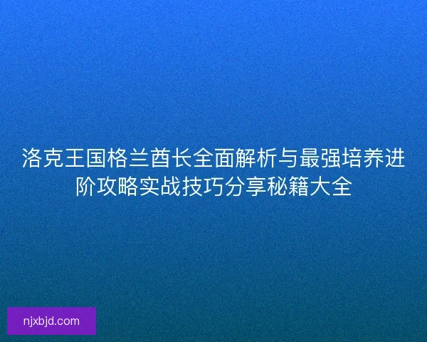 洛克王国格兰酋长全面解析与最强培养进阶攻略实战技巧分享秘籍大全