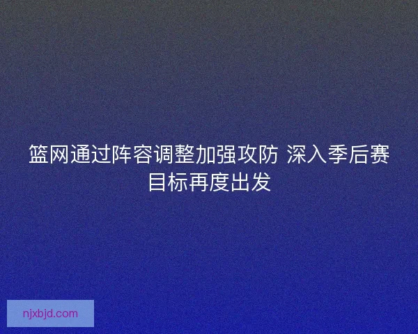 篮网通过阵容调整加强攻防 深入季后赛目标再度出发