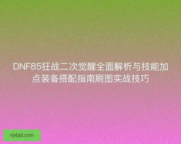 DNF85狂战二次觉醒全面解析与技能加点装备搭配指南刷图实战技巧