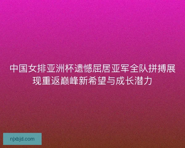 中国女排亚洲杯遗憾屈居亚军全队拼搏展现重返巅峰新希望与成长潜力