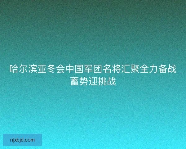 哈尔滨亚冬会中国军团名将汇聚全力备战蓄势迎挑战