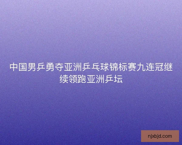 中国男乒勇夺亚洲乒乓球锦标赛九连冠继续领跑亚洲乒坛