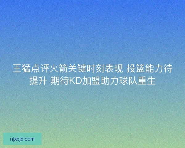 王猛点评火箭关键时刻表现 投篮能力待提升 期待KD加盟助力球队重生 王猛点评火箭关键时刻表现 投篮能力待提升 期待KD加盟助力球队重生