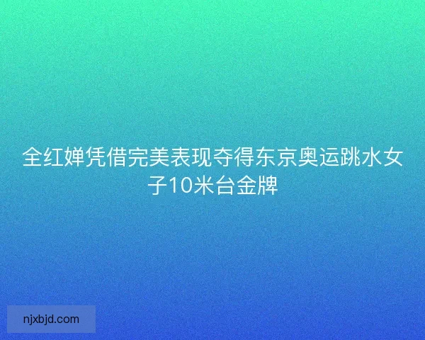 全红婵凭借完美表现夺得东京奥运跳水女子10米台金牌