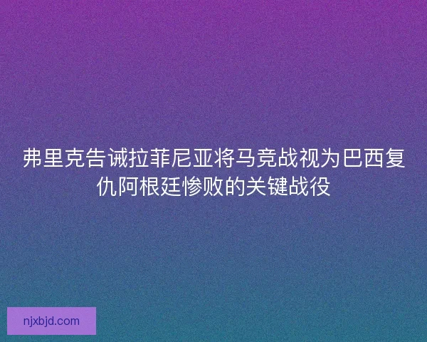 弗里克告诫拉菲尼亚将马竞战视为巴西复仇阿根廷惨败的关键战役 弗里克告诫拉菲尼亚将马竞战视为巴西复仇阿根廷惨败的关键战役