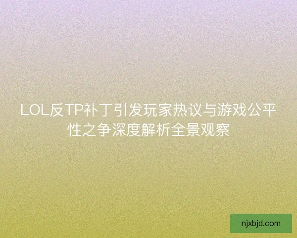 LOL反TP补丁引发玩家热议与游戏公平性之争深度解析全景观察